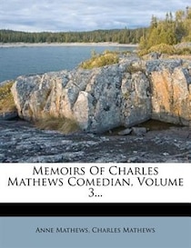 Memoirs Of Charles Mathews Comedian, Volume 3.