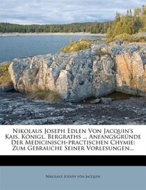 Nikolaus Joseph Edlen Von Jacquin''s Kais. Königl. Bergraths ... Anfangsgründe Der Medicinisch-practischen Chymie
