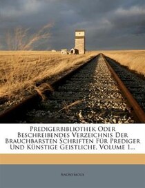 Predigerbibliothek Oder Beschreibendes Verzeichnis Der Brauchbarsten Schriften Für Prediger Und Künstige Geistliche, Volume 1...