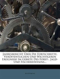 Jahresbericht Über Die Fortschritte, Veröffentlichen Und Wichtigeren Ereignisse Im Gebiete Des Forst-, Jagd- Und Fischereiwesens...