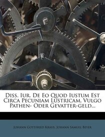 Diss. Iur. De Eo Quod Iustum Est Circa Pecuniam Lustricam, Vulgo Pathen- Oder Gevatter-geld...