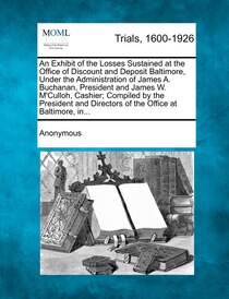 An Exhibit Of The Losses Sustained At The Office Of Discount And Deposit Baltimore, Under The Administration Of James A. Buchanan, President And James W. M''cul