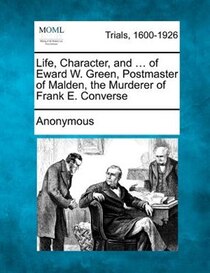 Life, Character, And ... Of Eward W. Green, Postmaster Of Malden, The Murderer Of Frank E. Converse