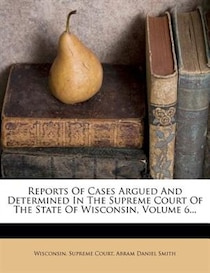 Reports Of Cases Argued And Determined In The Supreme Court Of The State Of Wisconsin, Volume 6...