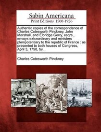 Authentic Copies Of The Correspondence Of Charles Cotesworth Pinckney, John Marshall, And Elbridge Gerry, Esqrs., Envoys Extraordinary And Ministers Plenipotent
