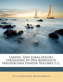 Landes- Und Lokal-polizei-verfassung In Den Königlich-preussischen Staaten, Volumes 1-2...