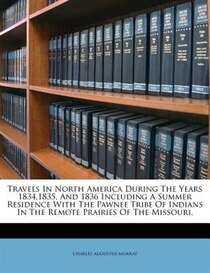 Travels In North America During The Years 1834,1835, And 1836 Including A Summer Residence With The Pawnee Tribe Of Indians In The Remote Prairies Of The Missou