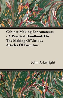 Cabinet Making For Amateurs - A Practical Handbook On The Making Of Various Articles Of Furniture