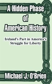 A Hidden Phase of American History: Ireland''s Part in America''s Struggle for Liberty