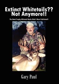 Extinct Whitetails?? Not Anymore!!: The Book Trophy Whitetail Bucks Didn''t Want Published!!