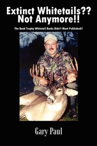 Extinct Whitetails?? Not Anymore!!: The Book Trophy Whitetail Bucks Didn''t Want Published!!