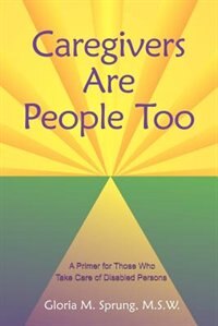 Caregivers Are People Too: A Primer For Those Who Take Care Of Disabled Persons