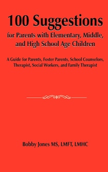 100 Suggestions For Parents With Elementary, Middle, And High School Age Children: A Guide For Parents, Foster Parents, School Counselors, Therapist,