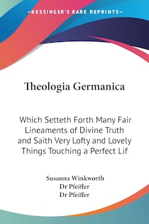 Theologia Germanica: Which Setteth Forth Many Fair Lineaments Of Divine Truth And Saith Very Lofty And Lovely Things Touching A Perfect Lif