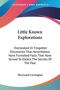 Little Known Explorations: Overlooked Or Forgotten Discoveries That Nevertheless Have Furnished Facts That Have Served To Unlock The Secrets Of T