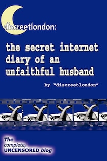 Discreetlondon: The Secret Internet Diary Of An Unfaithful Husband - The Complete, Uncensored Blog
