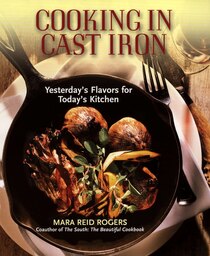 Cooking in Cast Iron: Yesterday's Flavors for Today's Kitchen