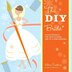 The DIY Bride: 40 Fun Projects for Your Ultimate One-of-a-Kind Wedding