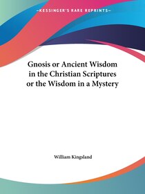 Gnosis Or Ancient Wisdom In The Christian Scriptures Or The Wisdom In A Mystery