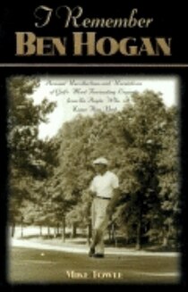 I Remember Ben Hogan: Personal Recollections and Revelations of Golf''s Most Famous Legend From the People Who Knew Him Best