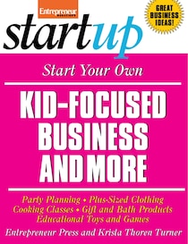 Start Your Own Kid-Focused Business and More: Party Planning, Gift and Bath Products, Educational Toys and Games, Plus-Size Clothing, Cooking Classes