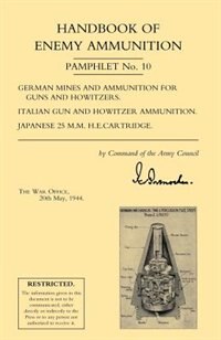Handbook Of Enemy Ammunition: War Office Pamphlet No 10; German Mines And Ammunition For Guns And Howitzers. Italian Gun And Howitzer Ammunition. Ja
