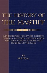 History Of The Mastiff - Gathered From Sculpture, Pottery, Carvings, Paintings And Engravings; Also