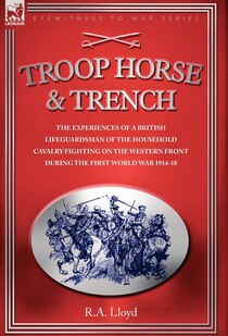 Troop, Horse & Trench - The Experiences Of A British Lifeguardsman Of The Household Cavalry Fighting On The Western Front During The First World War 1
