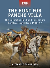 The Hunt For Pancho Villa - The Columbus Raid And Pershing''s Punitive Expedition 1916-17