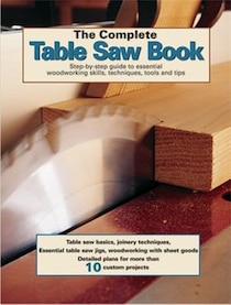 The Complete Table Saw Book: Step-by-step Illustrated Guide To Essential Table Saw Skills And Techniques
